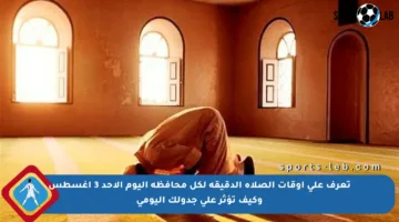 تعرف على أوقات الصلاة الدقيقة لكل محافظة اليوم الأحد 3 أغسطس وكيف تؤثر على جدولك اليومي